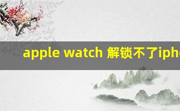 apple watch 解锁不了iphone